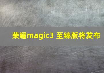 荣耀magic3 至臻版将发布